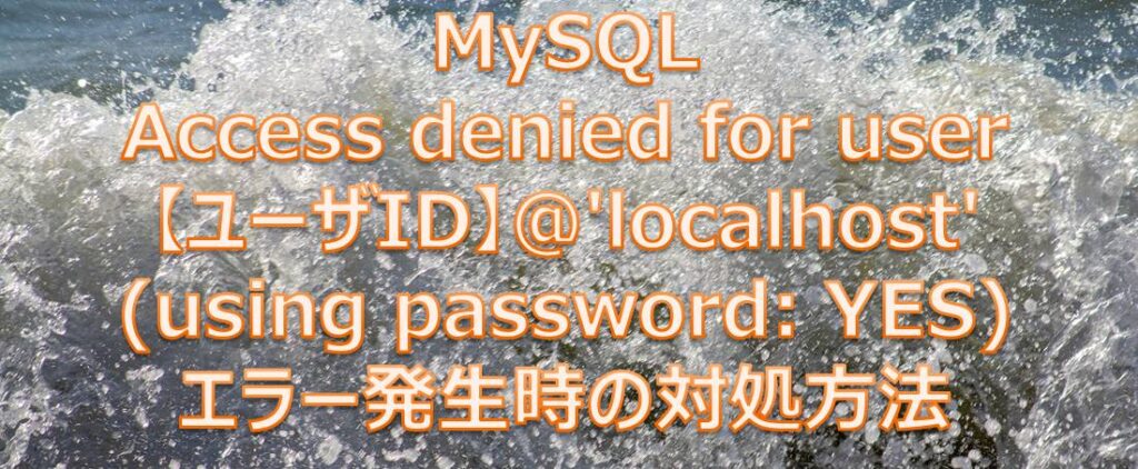 MySQL Access denied for user 【ユーザID】@’localhost’ (using password: YES)エラー発生時の対処方法